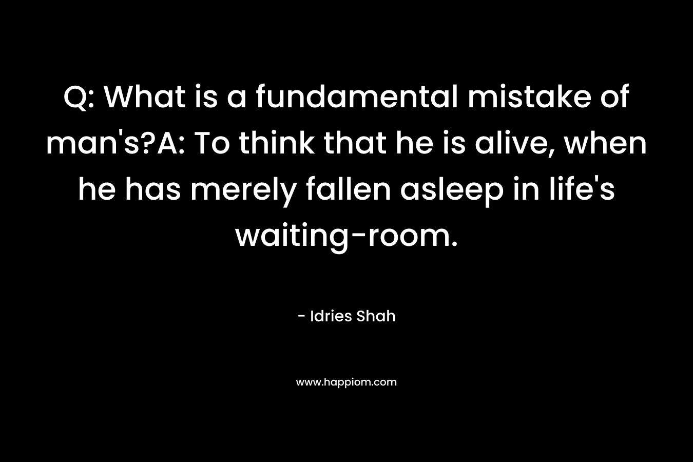 Q: What is a fundamental mistake of man's?A: To think that he is alive, when he has merely fallen asleep in life's waiting-room.