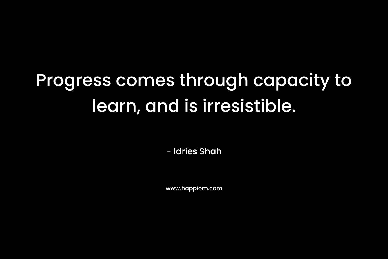 Progress comes through capacity to learn, and is irresistible. – Idries Shah