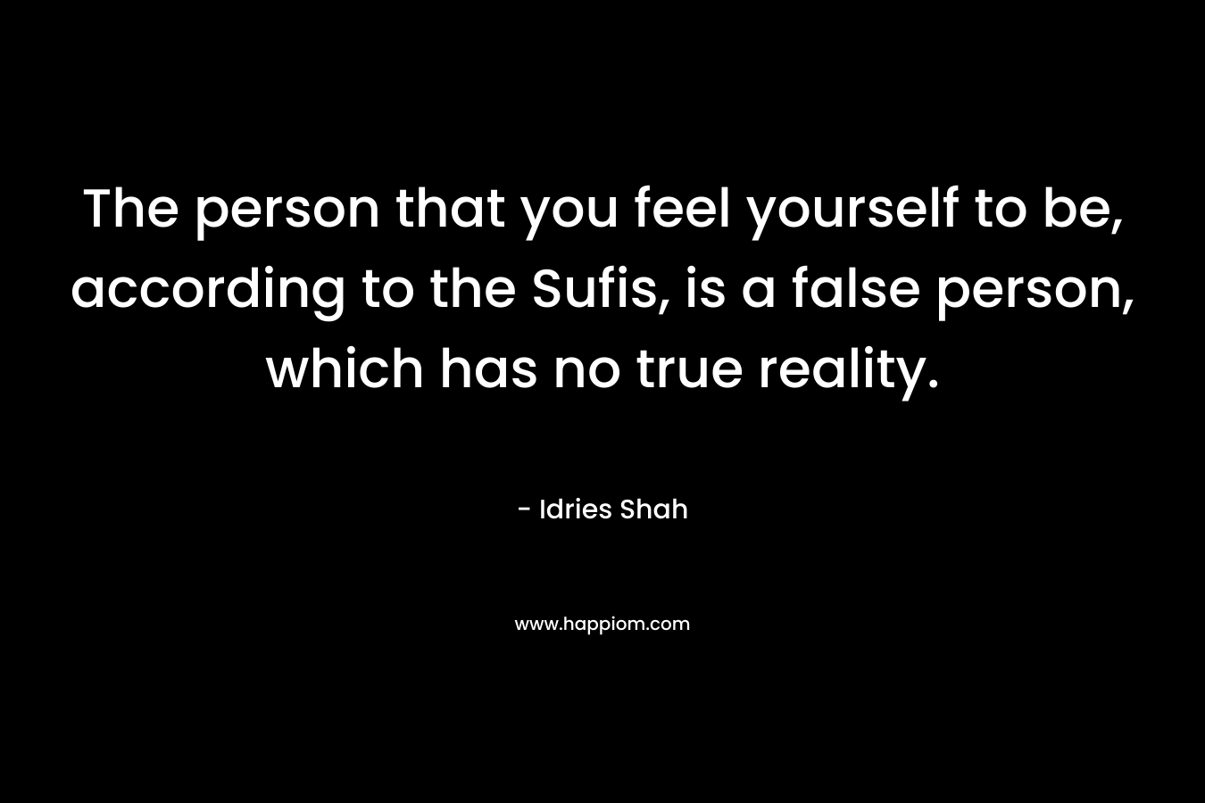 The person that you feel yourself to be, according to the Sufis, is a false person, which has no true reality.