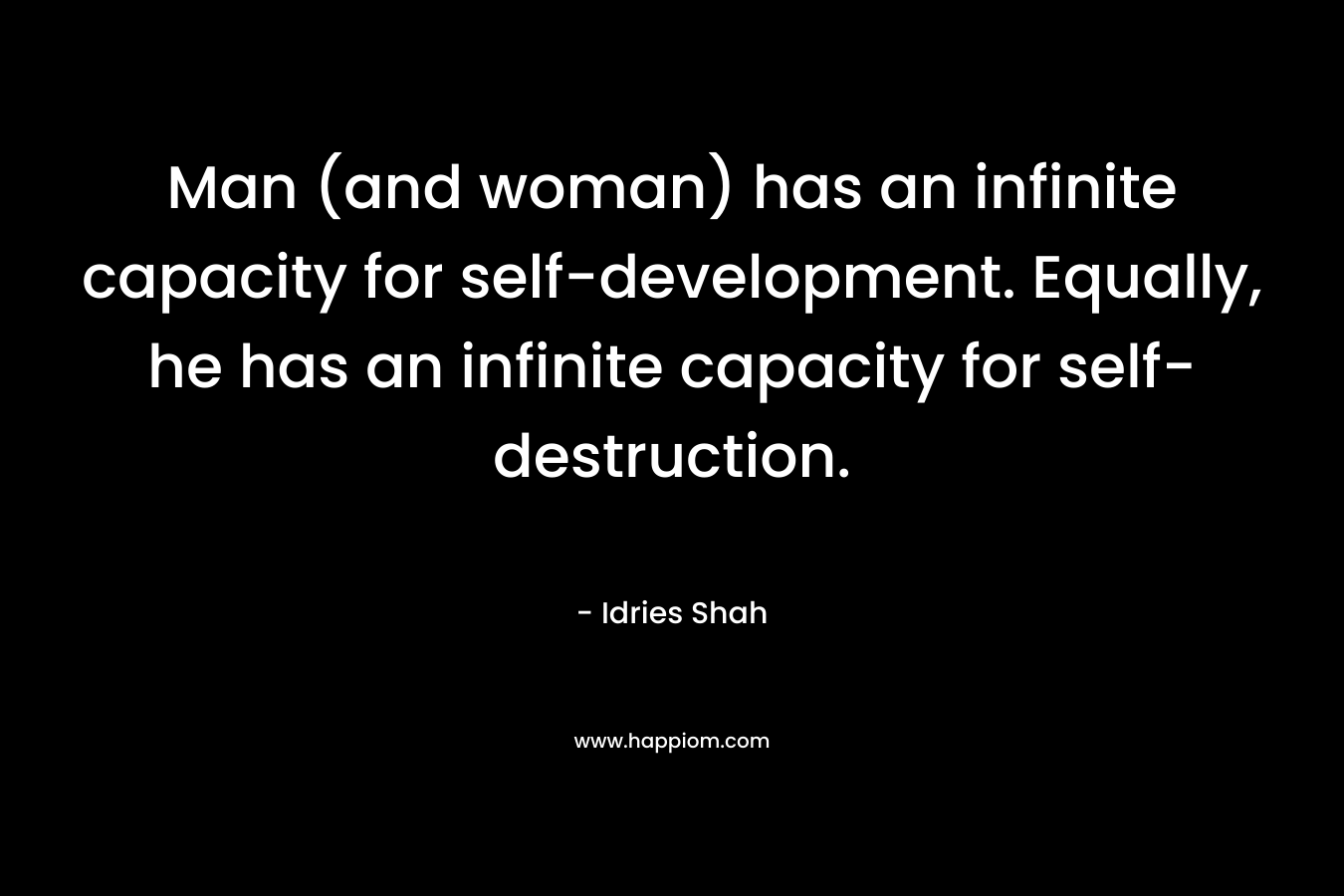Man (and woman) has an infinite capacity for self-development. Equally, he has an infinite capacity for self-destruction. – Idries Shah