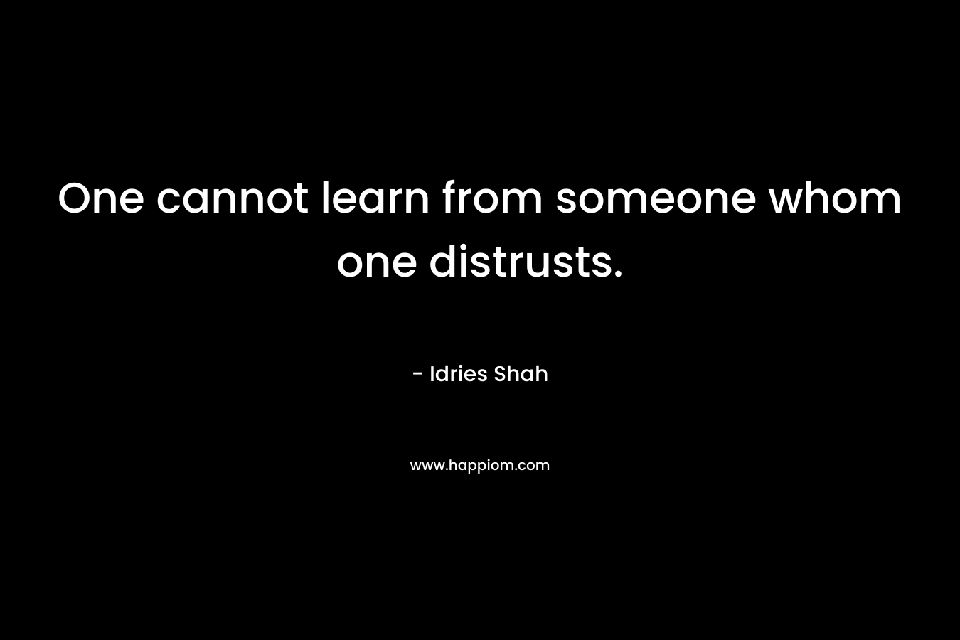 One cannot learn from someone whom one distrusts. – Idries Shah