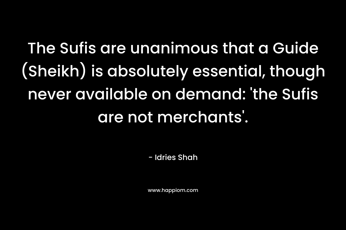 The Sufis are unanimous that a Guide (Sheikh) is absolutely essential, though never available on demand: 'the Sufis are not merchants'.