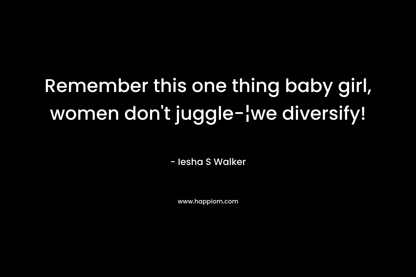Remember this one thing baby girl, women don’t juggle-¦we diversify! – Iesha S Walker