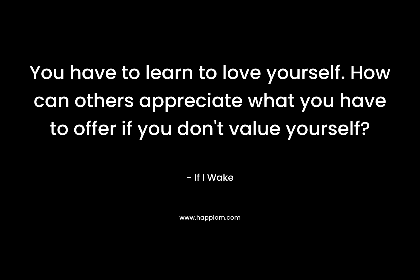 You have to learn to love yourself. How can others appreciate what you have to offer if you don’t value yourself? – If I Wake