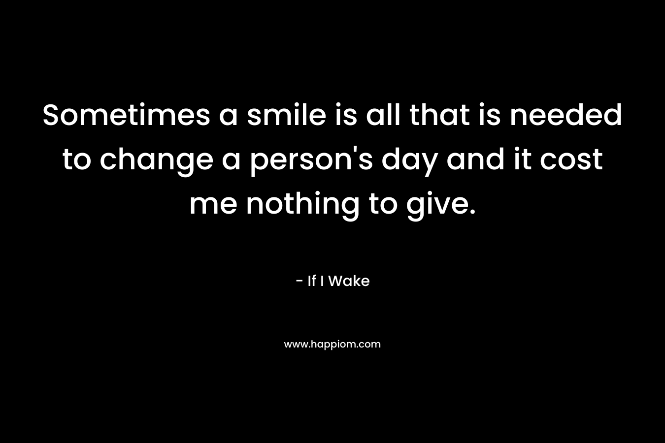 Sometimes a smile is all that is needed to change a person’s day and it cost me nothing to give. – If I Wake