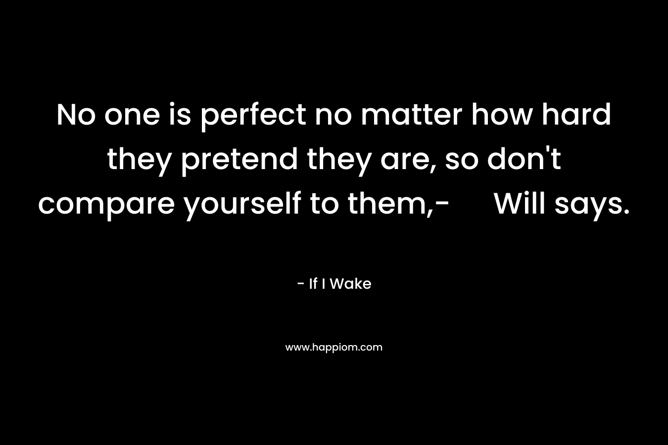 No one is perfect no matter how hard they pretend they are, so don’t compare yourself to them,- Will says. – If I Wake