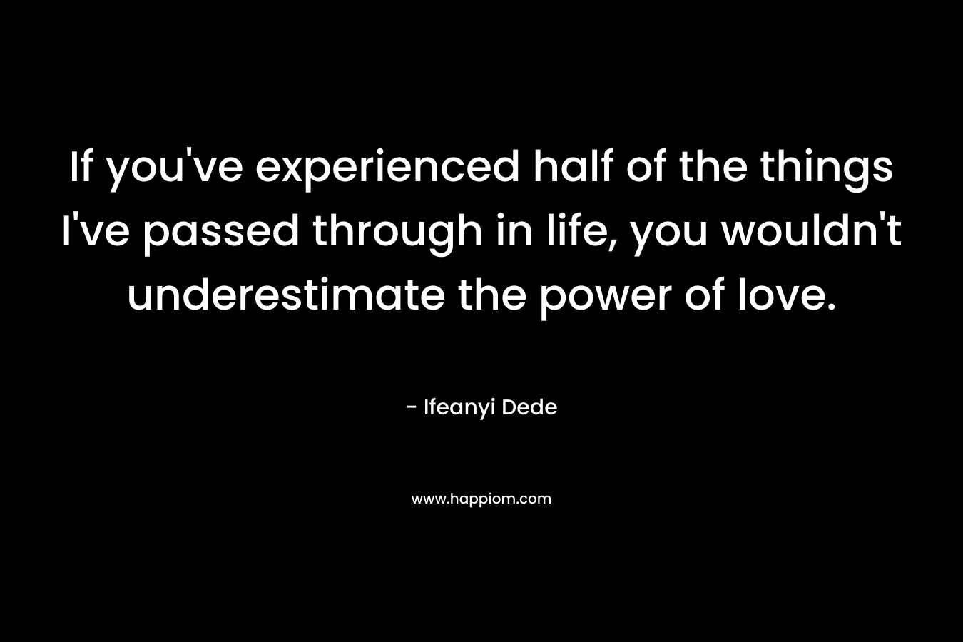 If you’ve experienced half of the things I’ve passed through in life, you wouldn’t underestimate the power of love. – Ifeanyi Dede
