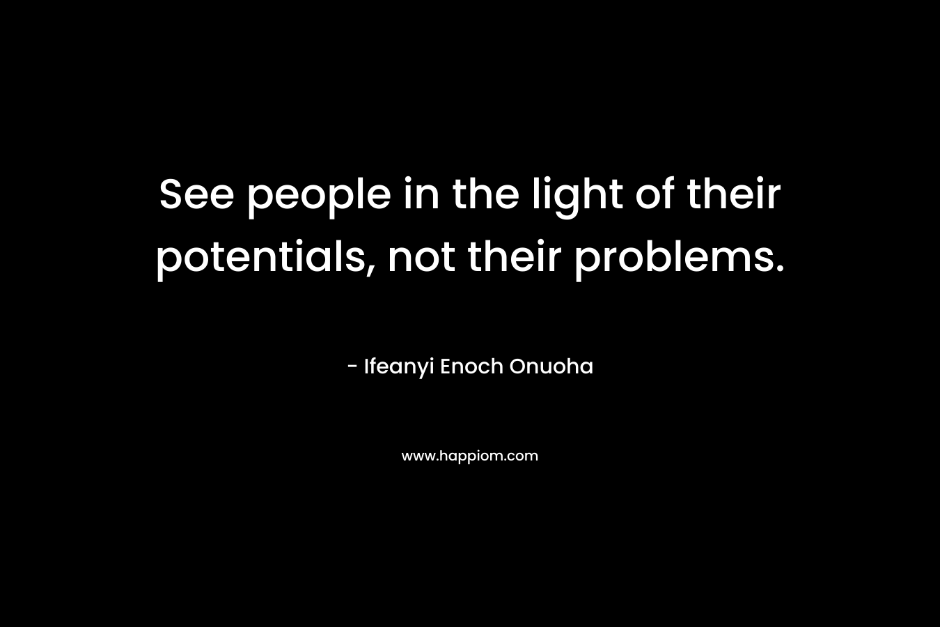 See people in the light of their potentials, not their problems.