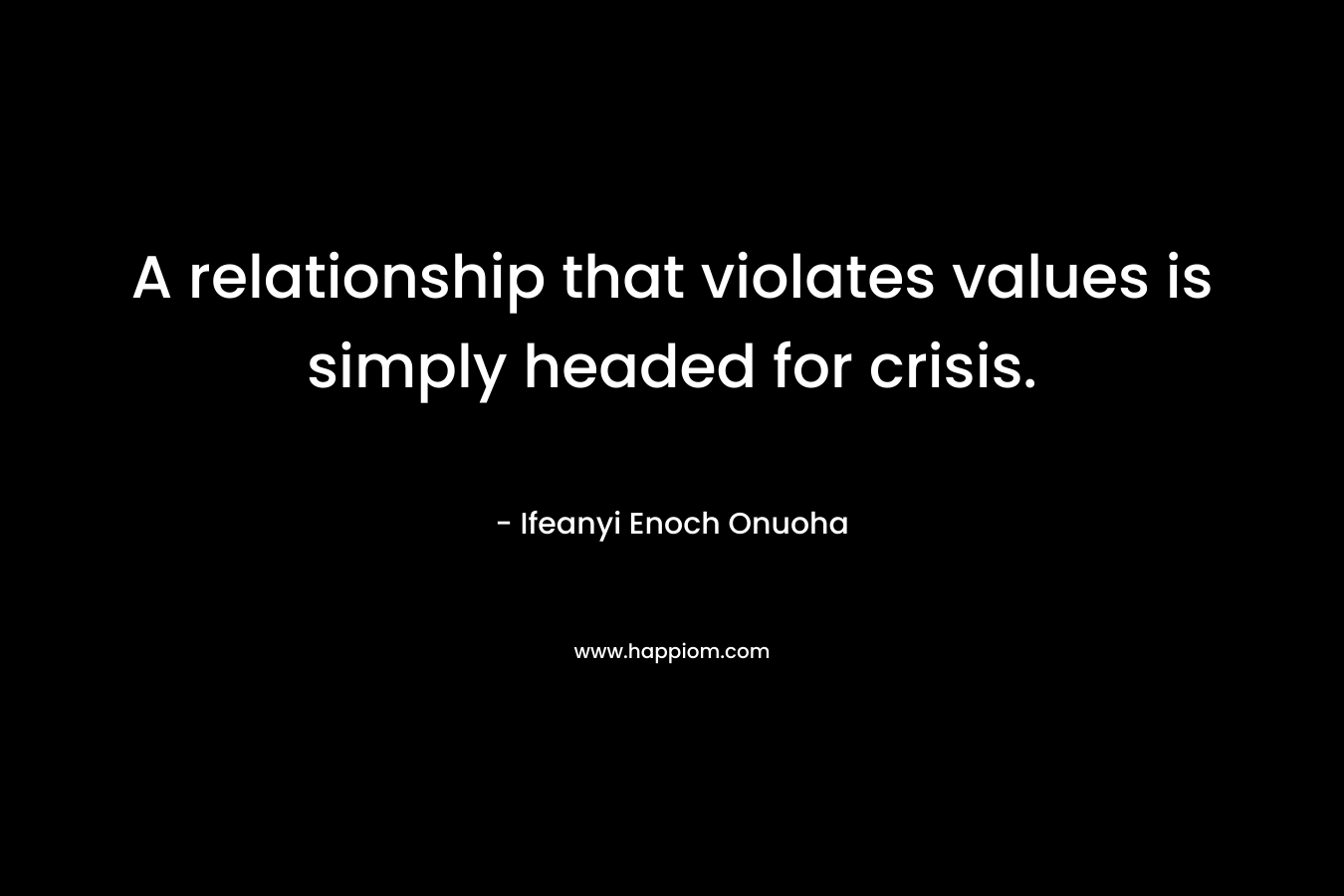 A relationship that violates values is simply headed for crisis. – Ifeanyi Enoch Onuoha