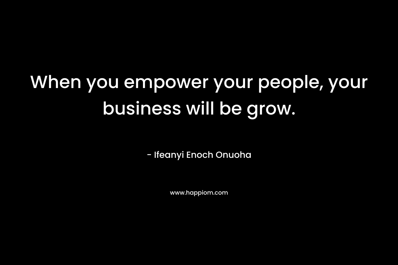 When you empower your people, your business will be grow.