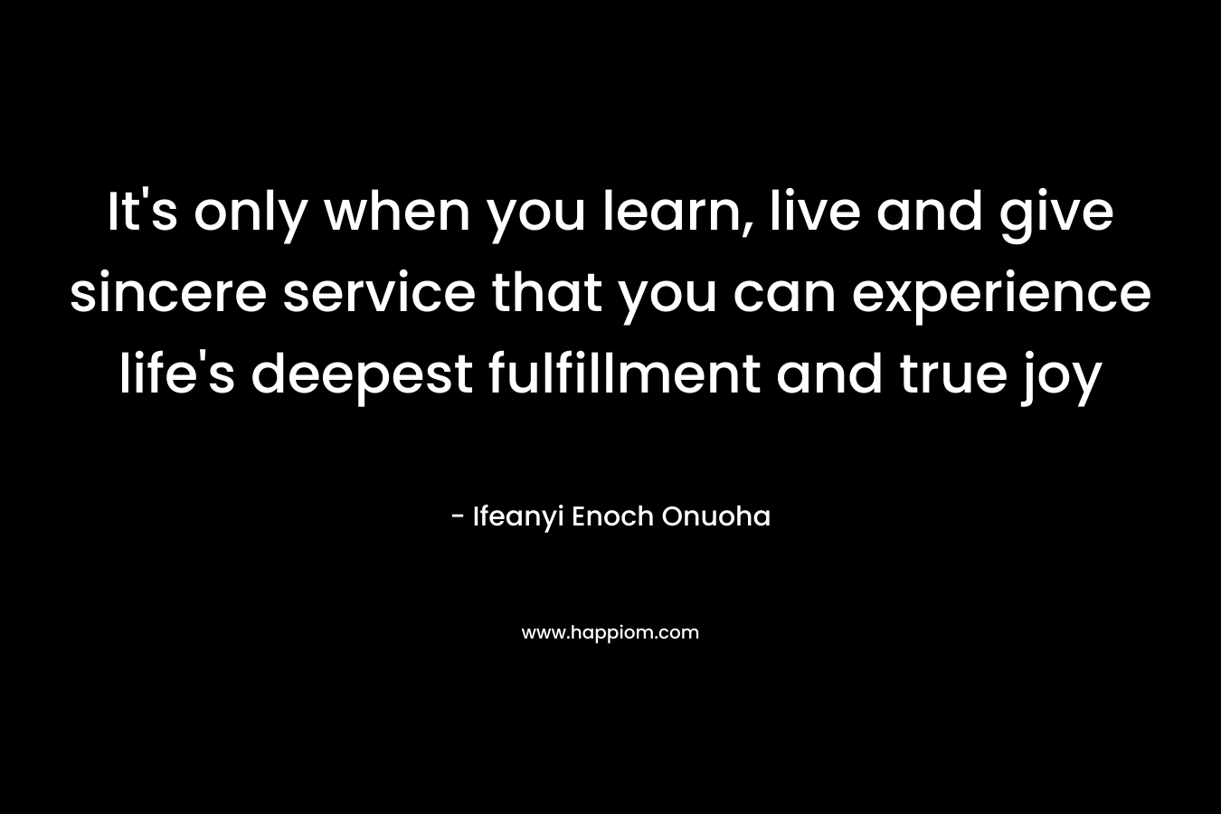 It's only when you learn, live and give sincere service that you can experience life's deepest fulfillment and true joy