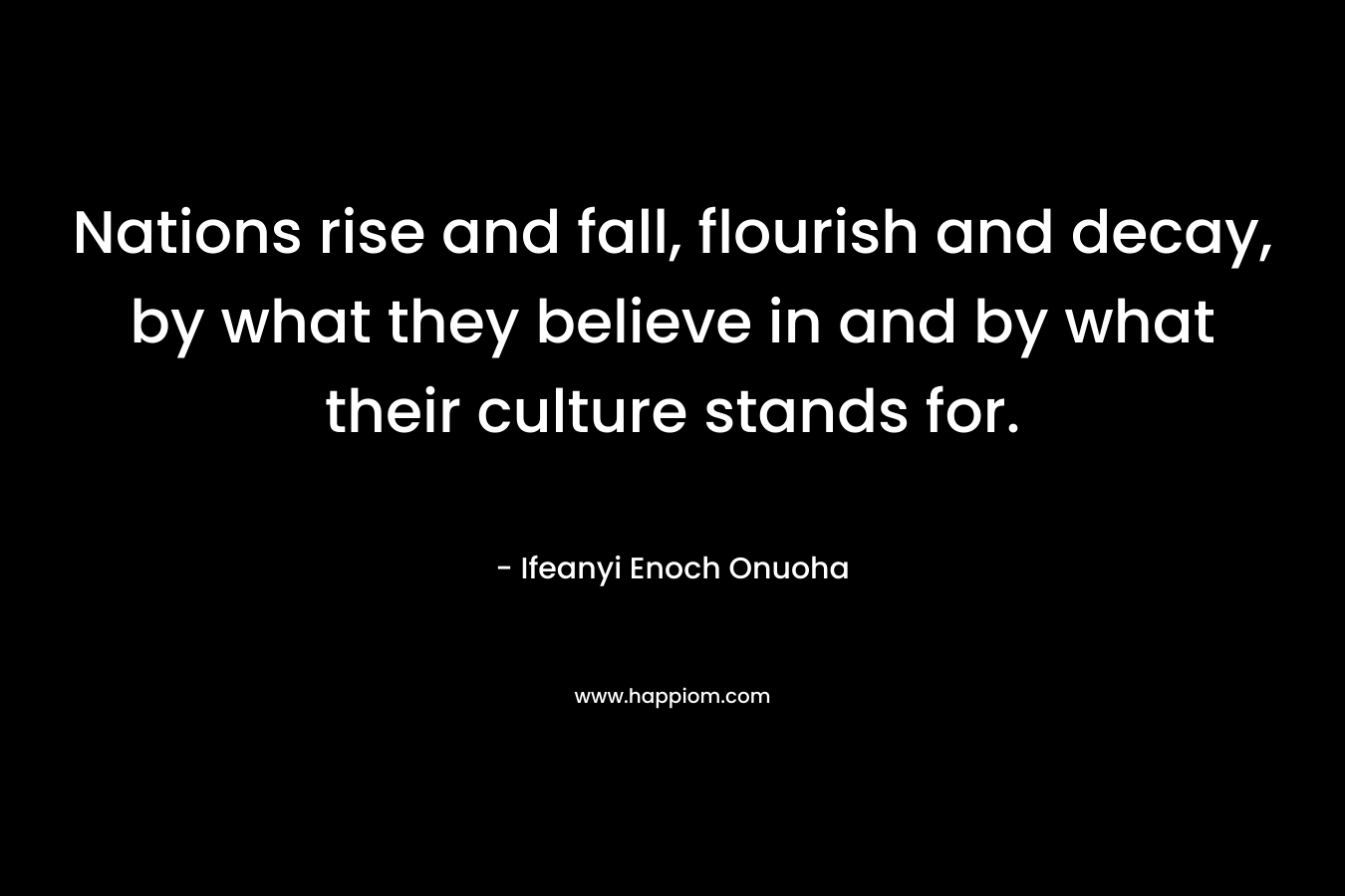 Nations rise and fall, flourish and decay, by what they believe in and by what their culture stands for.