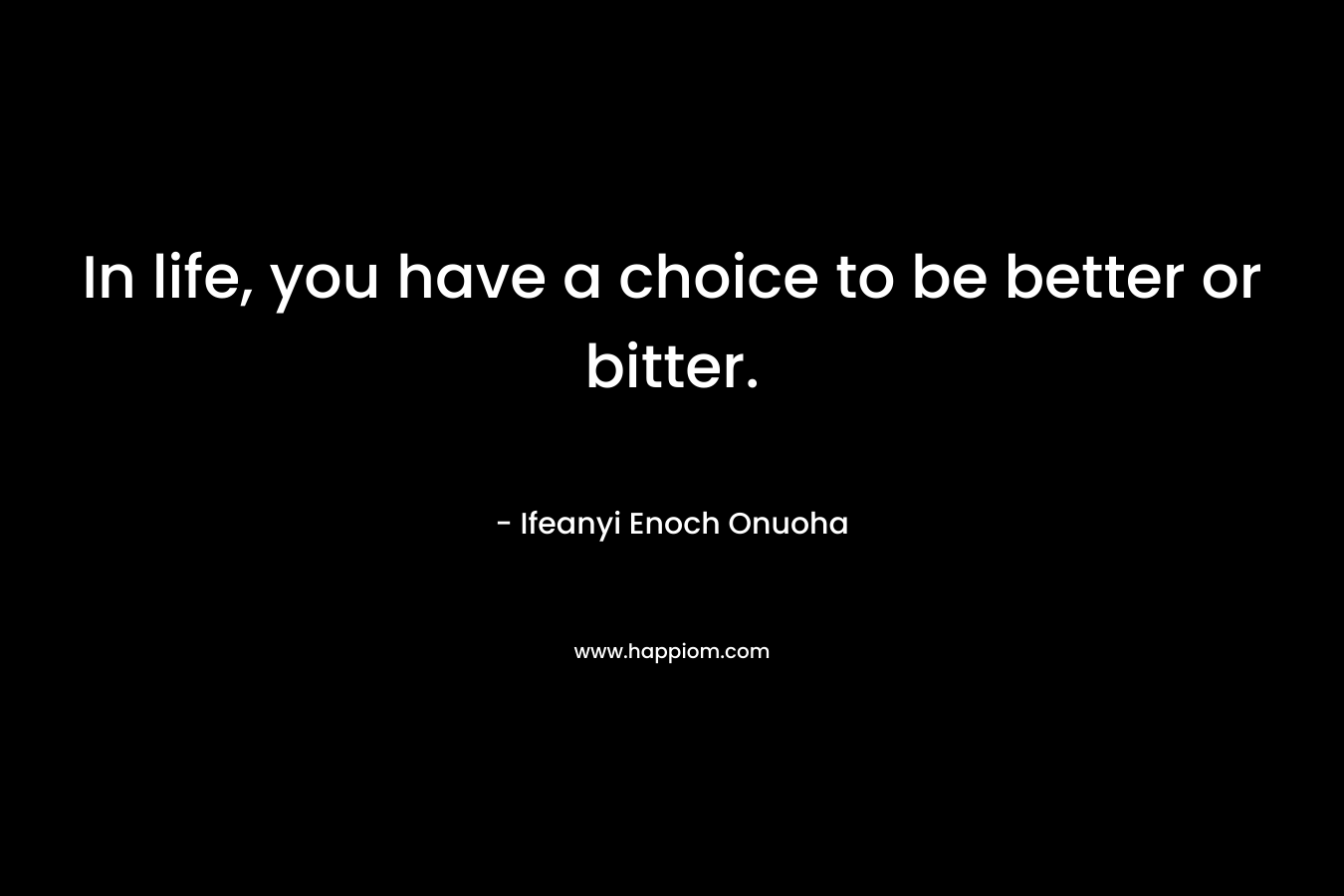 In life, you have a choice to be better or bitter.
