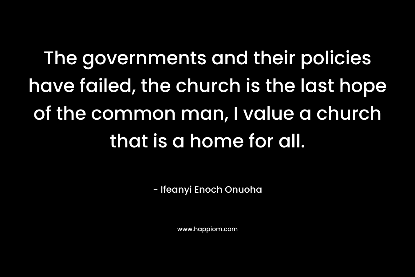 The governments and their policies have failed, the church is the last hope of the common man, I value a church that is a home for all.