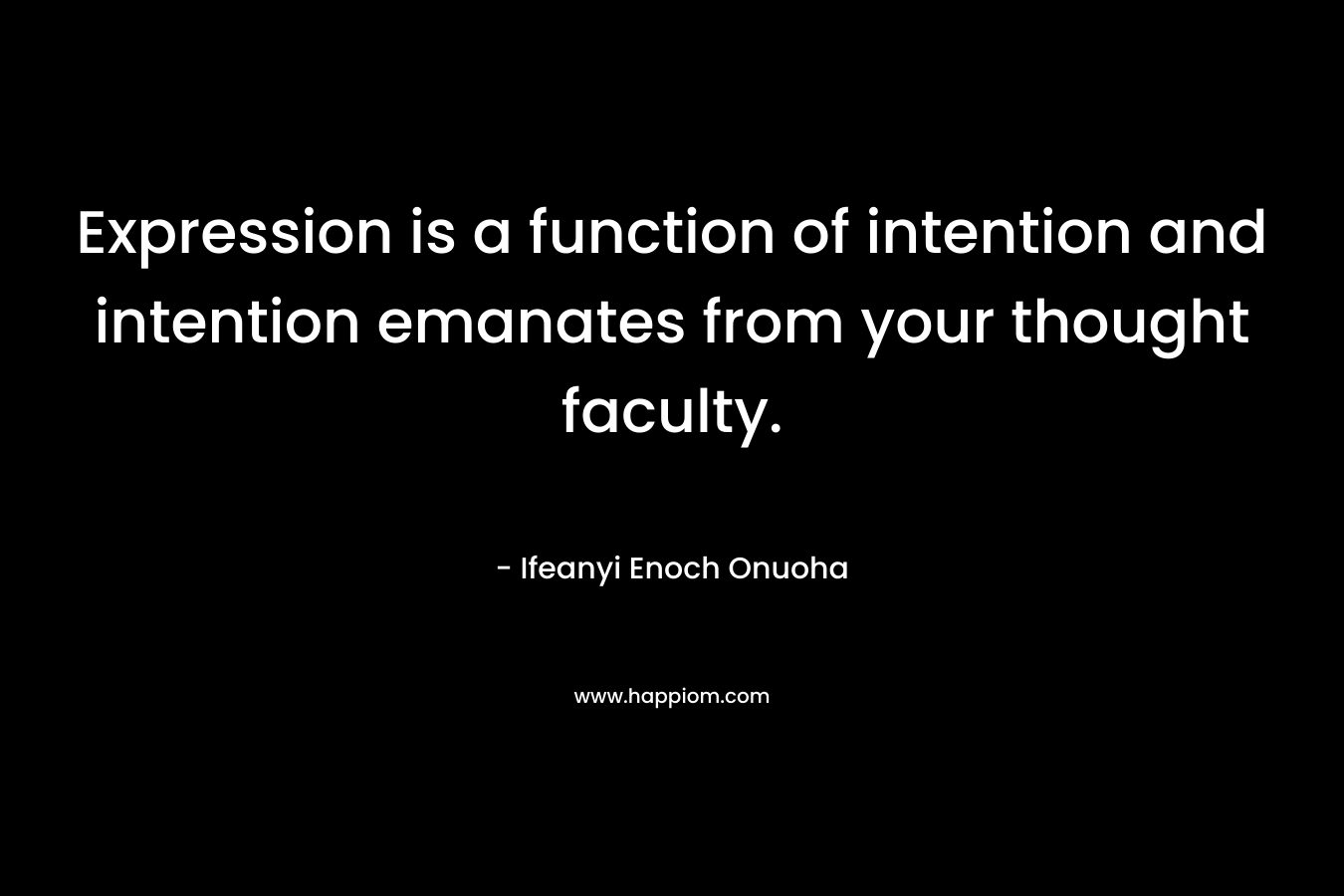 Expression is a function of intention and intention emanates from your thought faculty.