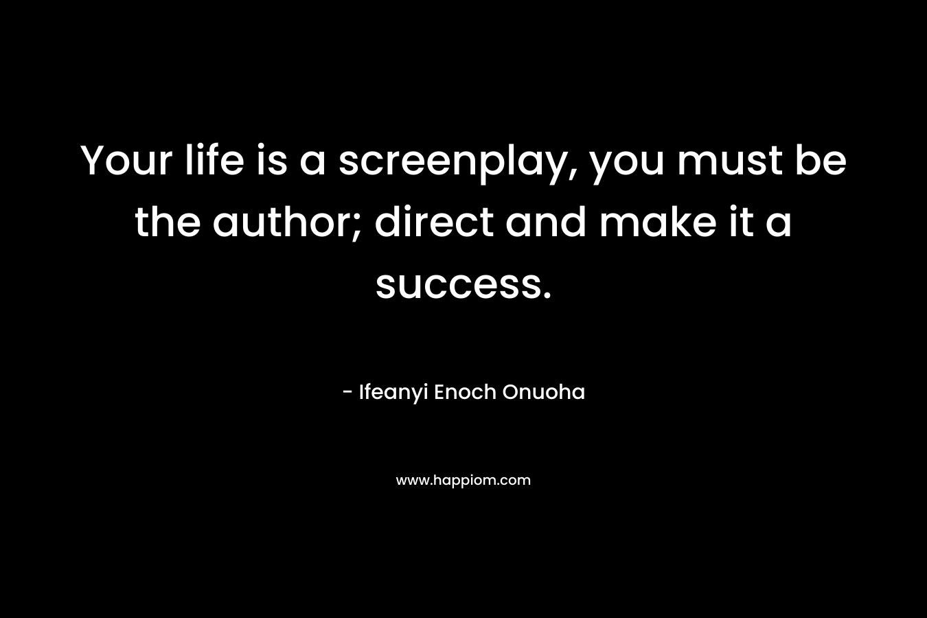 Your life is a screenplay, you must be the author; direct and make it a success. – Ifeanyi Enoch Onuoha