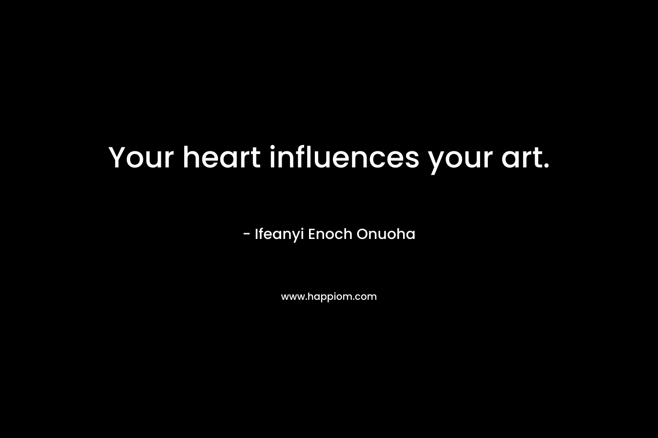 Your heart influences your art. – Ifeanyi Enoch Onuoha
