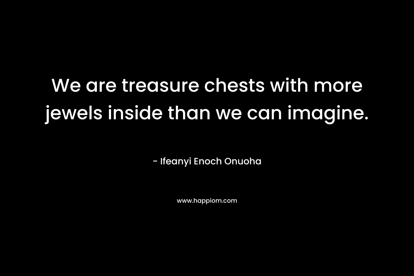 We are treasure chests with more jewels inside than we can imagine. – Ifeanyi Enoch Onuoha
