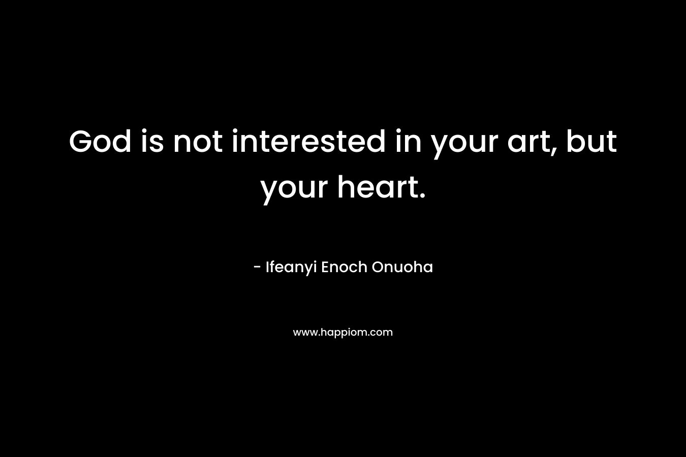God is not interested in your art, but your heart. – Ifeanyi Enoch Onuoha