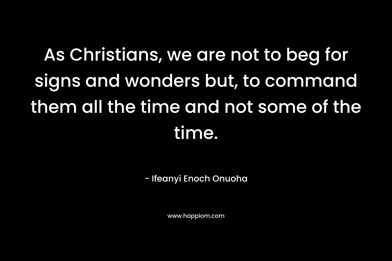 As Christians, we are not to beg for signs and wonders but, to command them all the time and not some of the time.