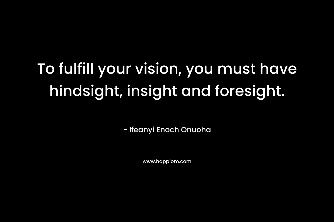 To fulfill your vision, you must have hindsight, insight and foresight.