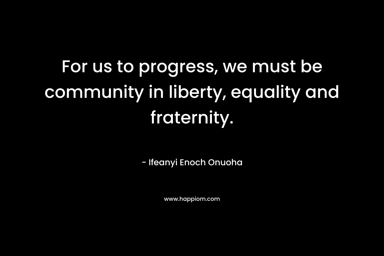 For us to progress, we must be community in liberty, equality and fraternity. – Ifeanyi Enoch Onuoha