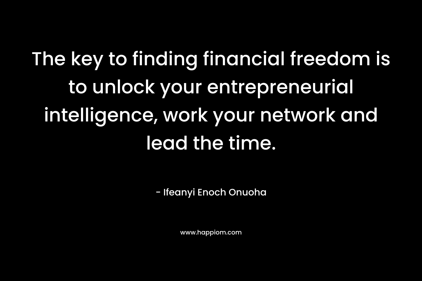 The key to finding financial freedom is to unlock your entrepreneurial intelligence, work your network and lead the time. – Ifeanyi Enoch Onuoha