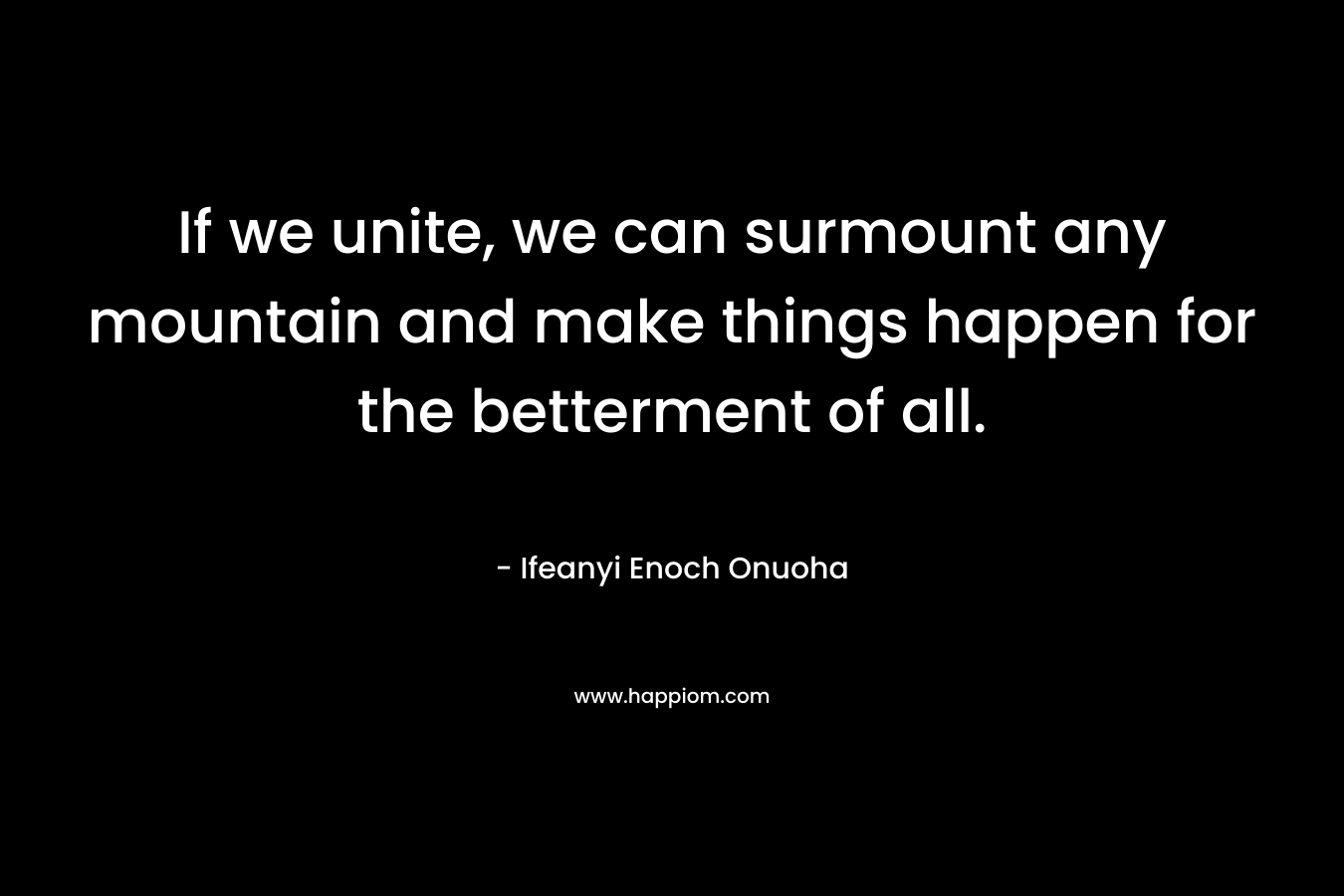 If we unite, we can surmount any mountain and make things happen for the betterment of all. – Ifeanyi Enoch Onuoha