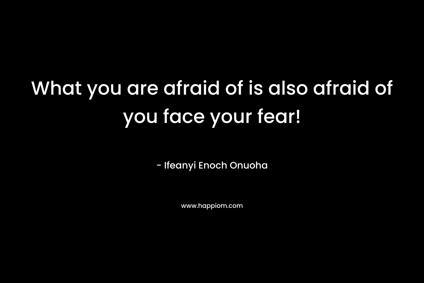 What you are afraid of is also afraid of you face your fear! 