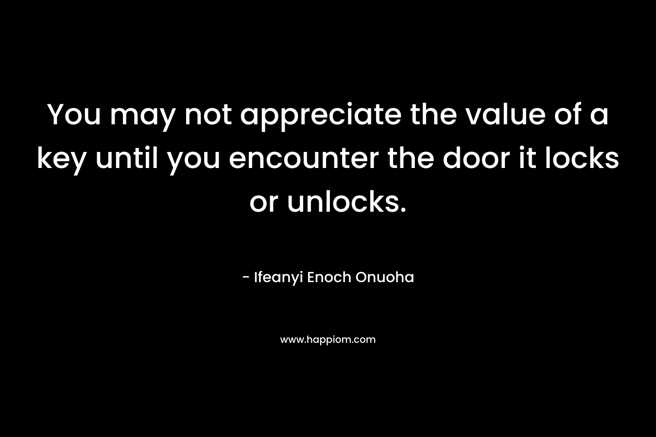 You may not appreciate the value of a key until you encounter the door it locks or unlocks. – Ifeanyi Enoch Onuoha