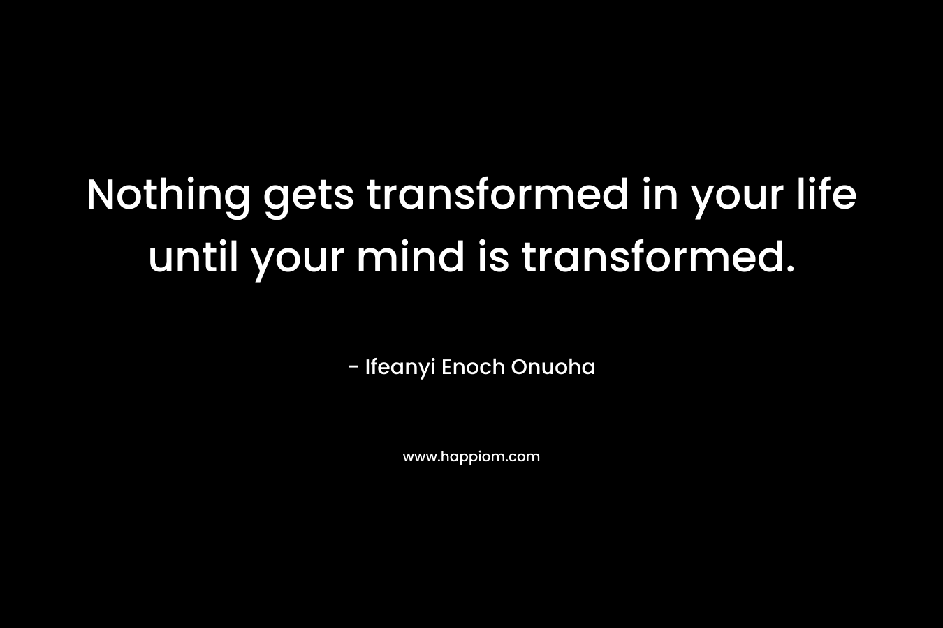 Nothing gets transformed in your life until your mind is transformed.