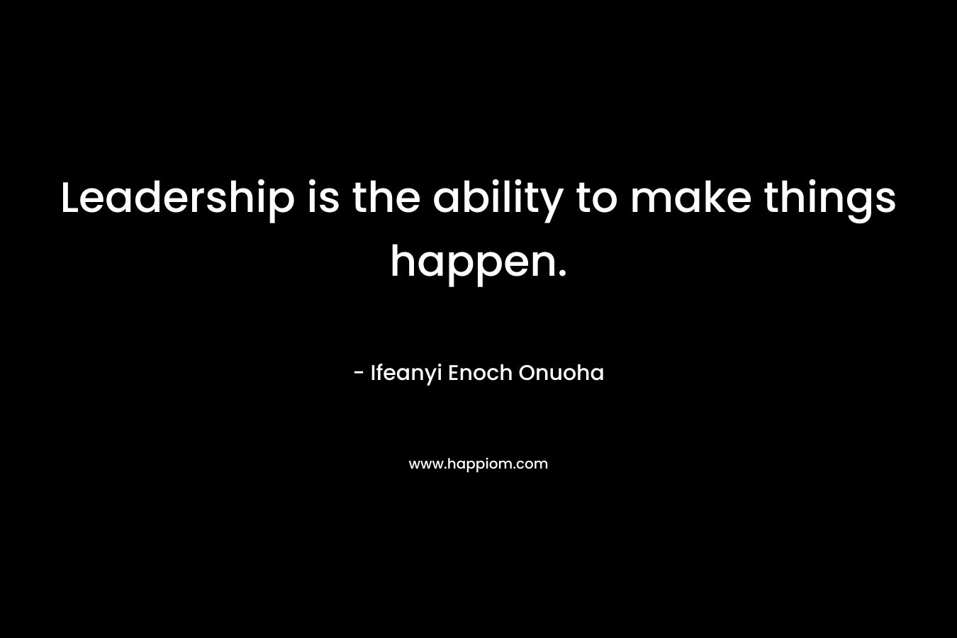 Leadership is the ability to make things happen.
