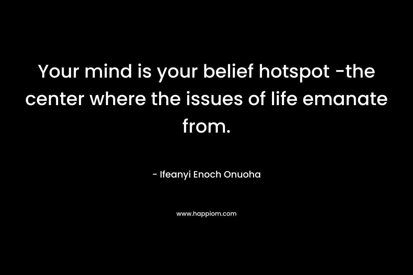 Your mind is your belief hotspot -the center where the issues of life emanate from. – Ifeanyi Enoch Onuoha
