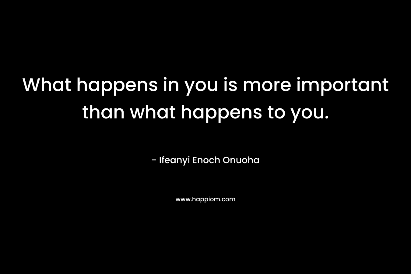 What happens in you is more important than what happens to you.