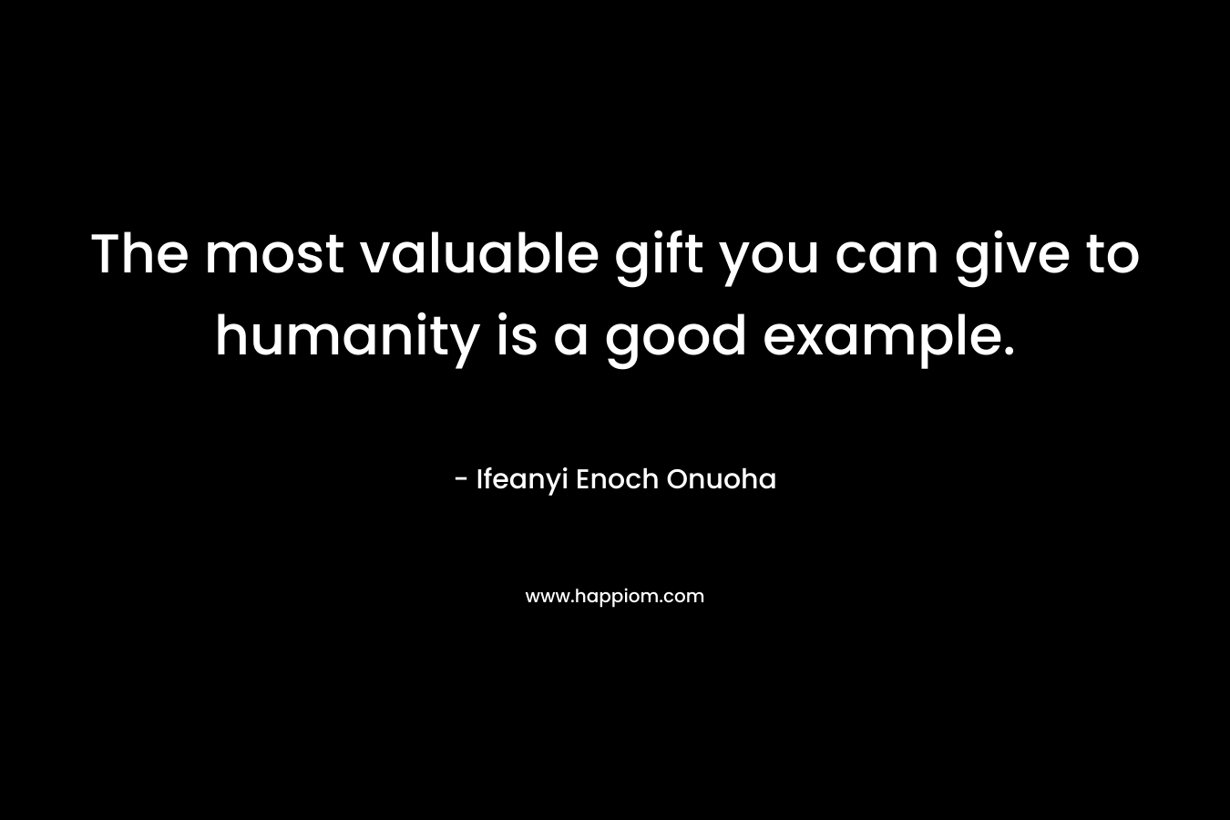 The most valuable gift you can give to humanity is a good example.