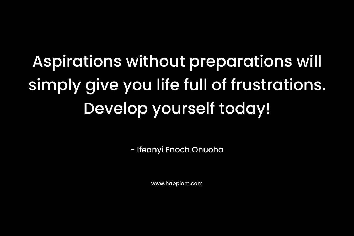 Aspirations without preparations will simply give you life full of frustrations. Develop yourself today!
