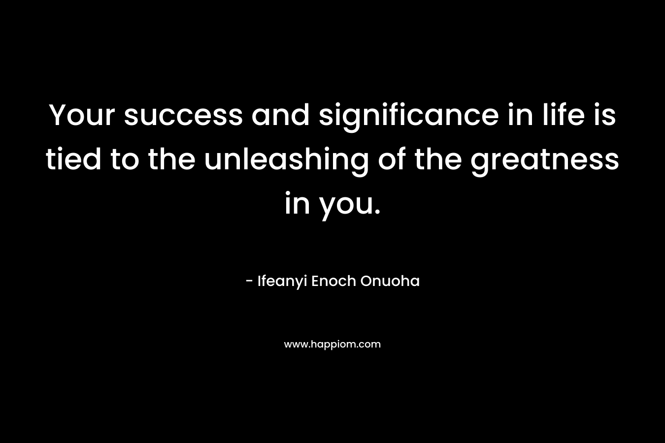 Your success and significance in life is tied to the unleashing of the greatness in you.