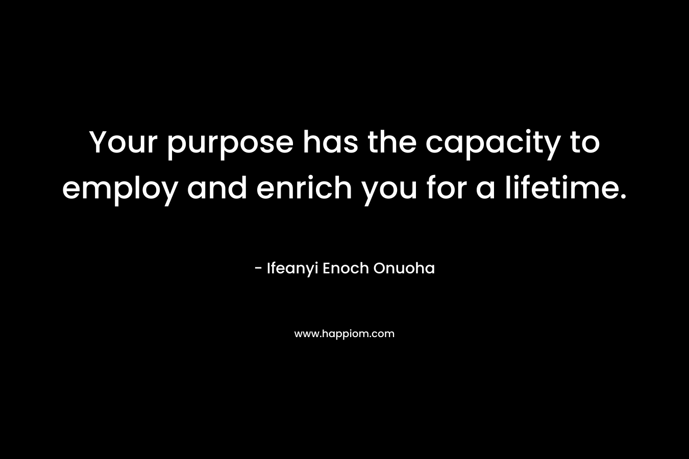 Your purpose has the capacity to employ and enrich you for a lifetime. – Ifeanyi Enoch Onuoha
