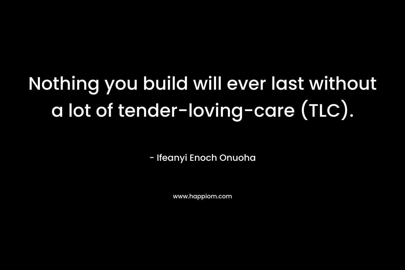 Nothing you build will ever last without a lot of tender-loving-care (TLC).