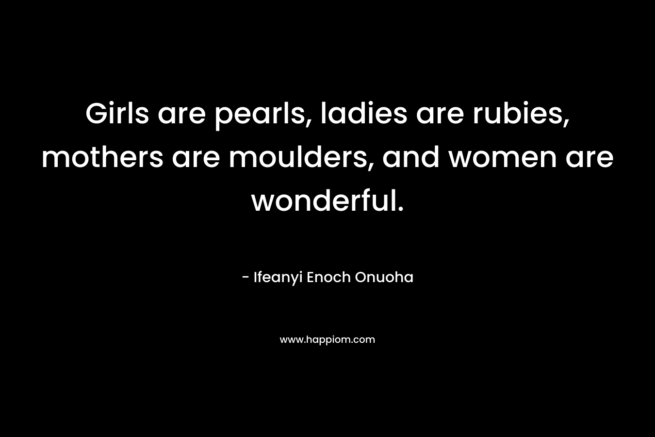 Girls are pearls, ladies are rubies, mothers are moulders, and women are wonderful. – Ifeanyi Enoch Onuoha