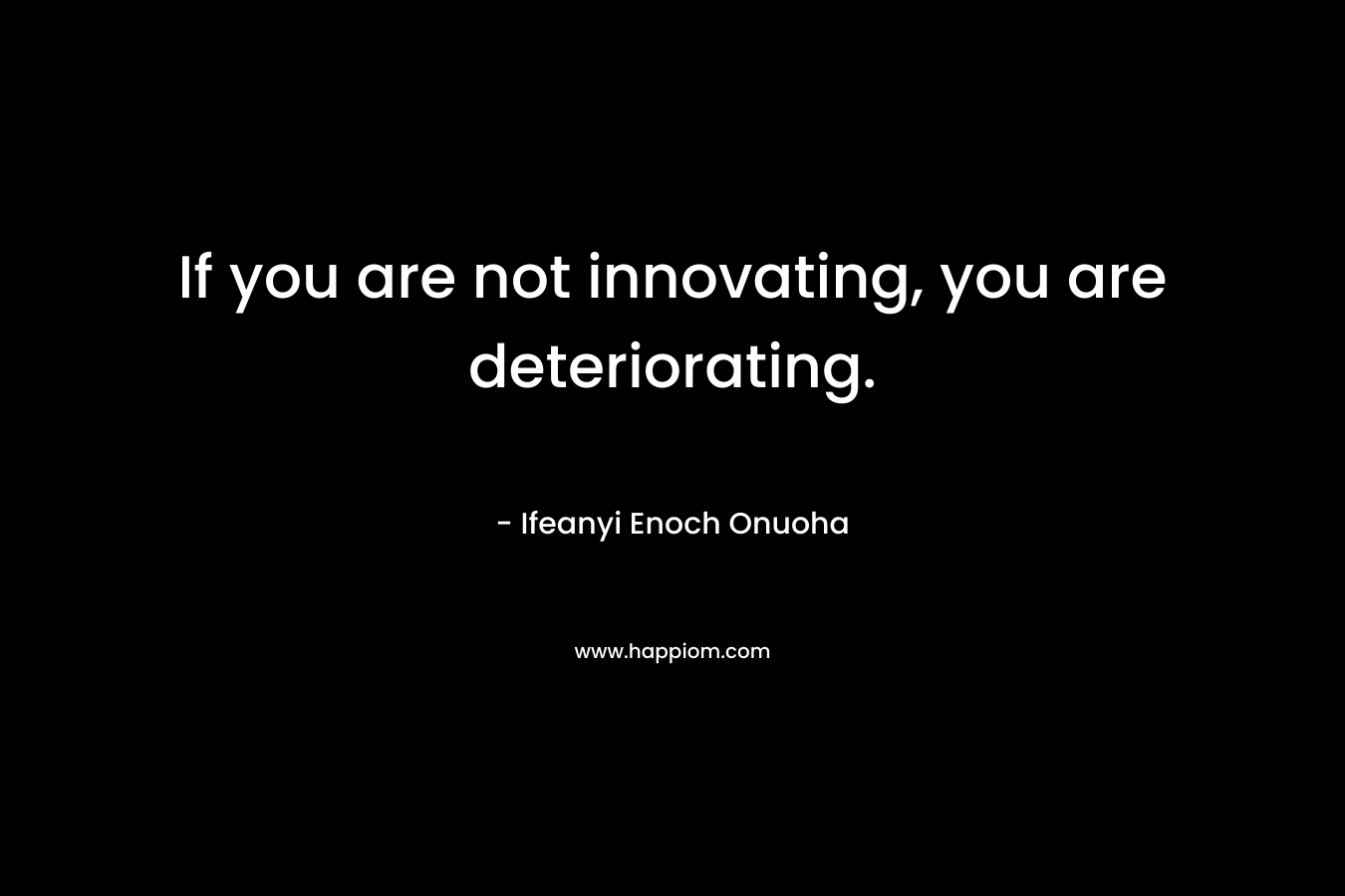 If you are not innovating, you are deteriorating.