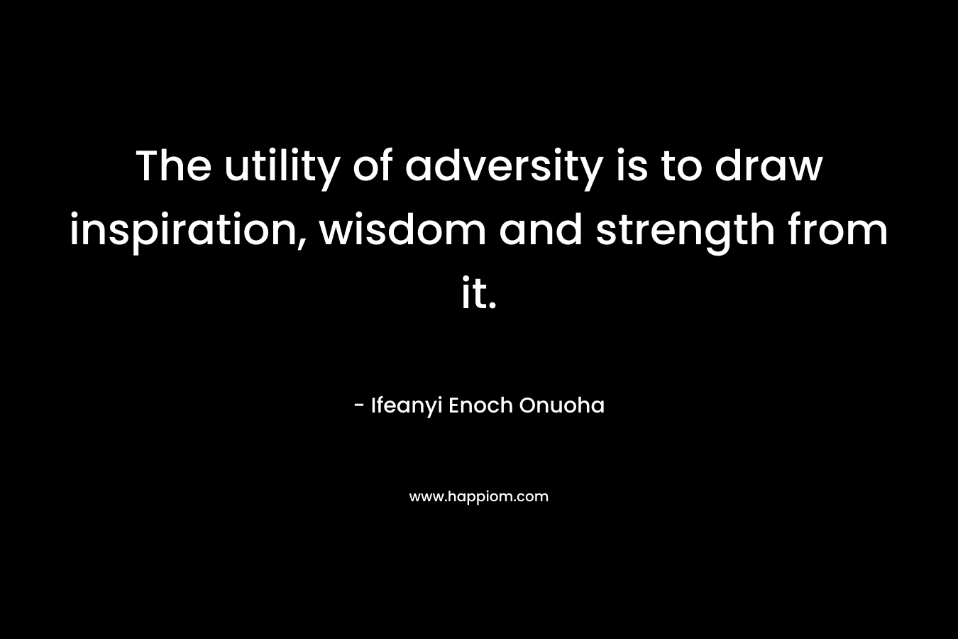 The utility of adversity is to draw inspiration, wisdom and strength from it.