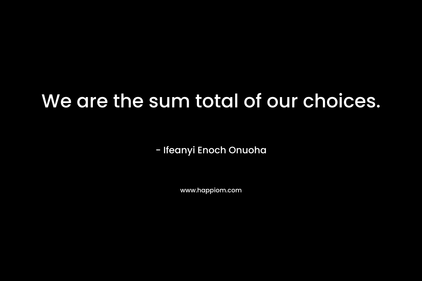 We are the sum total of our choices.