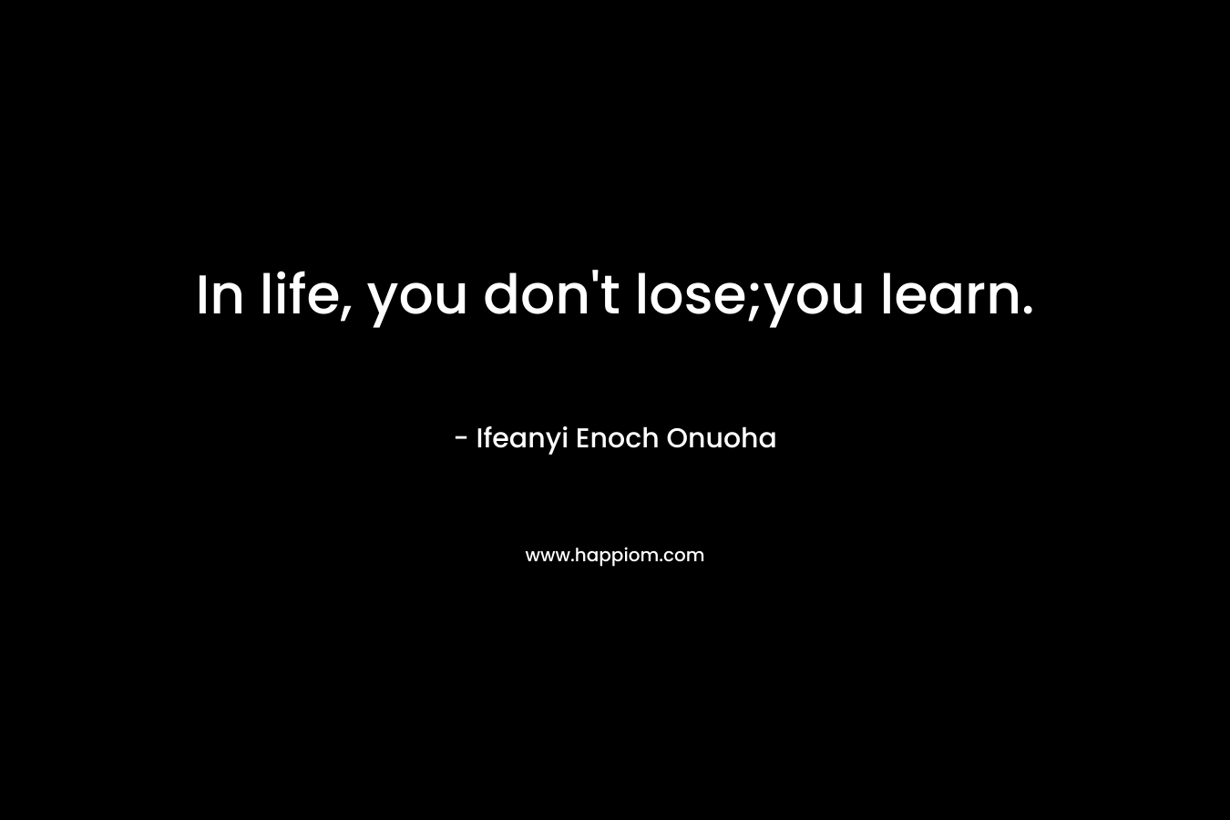 In life, you don't lose;you learn.