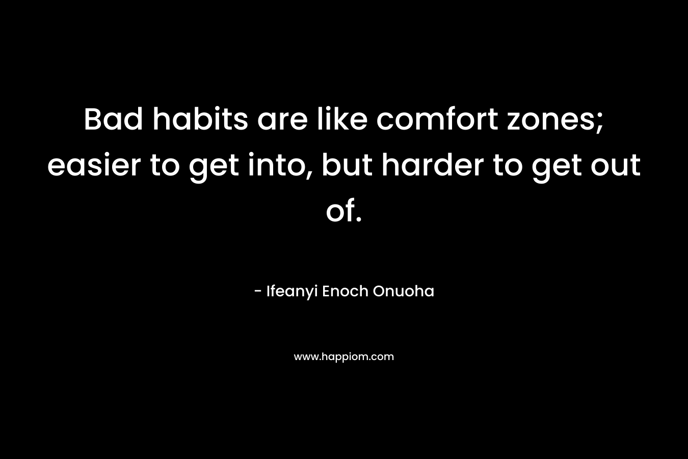 Bad habits are like comfort zones; easier to get into, but harder to get out of.