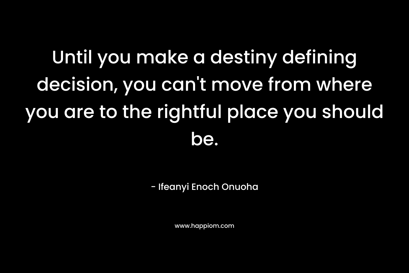Until you make a destiny defining decision, you can't move from where you are to the rightful place you should be.