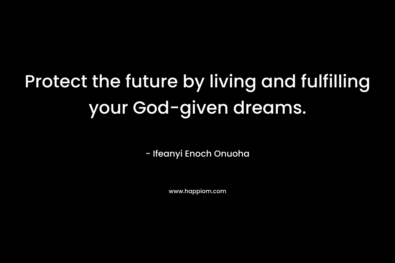 Protect the future by living and fulfilling your God-given dreams.