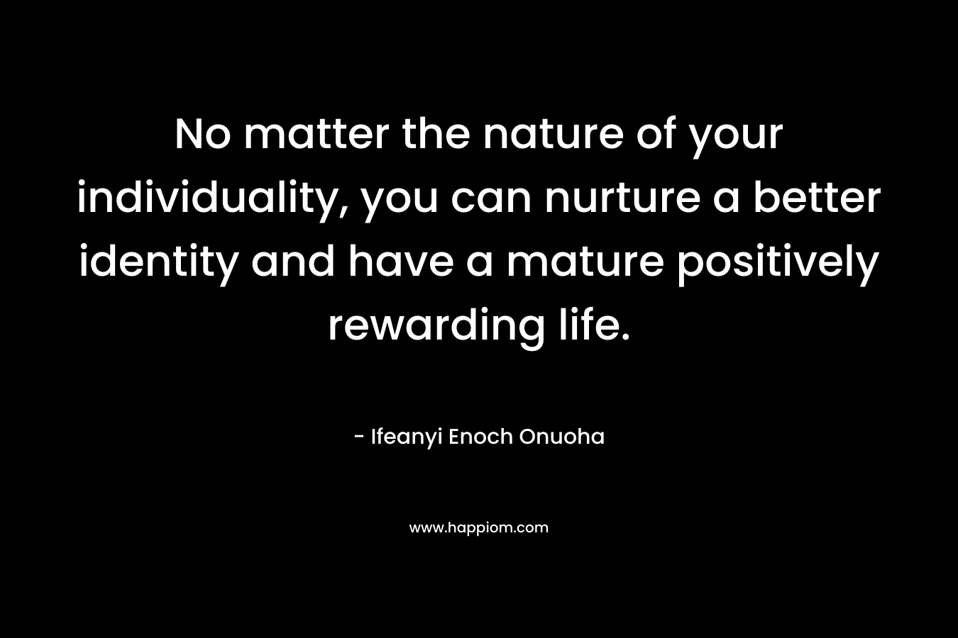 No matter the nature of your individuality, you can nurture a better identity and have a mature positively rewarding life.
