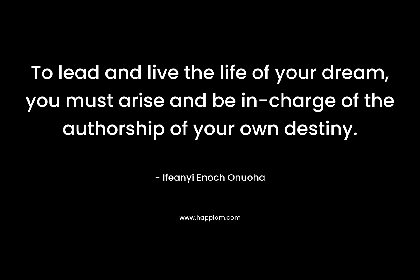 To lead and live the life of your dream, you must arise and be in-charge of the authorship of your own destiny.