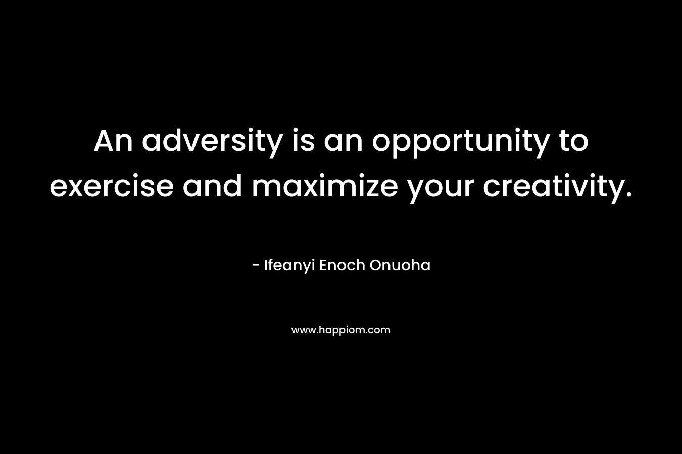 An adversity is an opportunity to exercise and maximize your creativity.